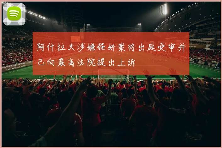 阿什拉夫涉嫌强奸案将出庭受审并已向最高法院提出上诉