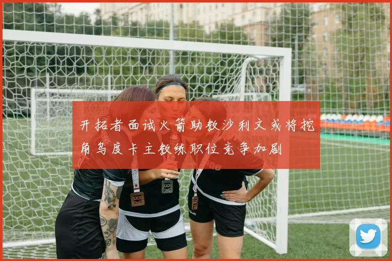 开拓者面试火箭助教沙利文或将挖角乌度卡主教练职位竞争加剧