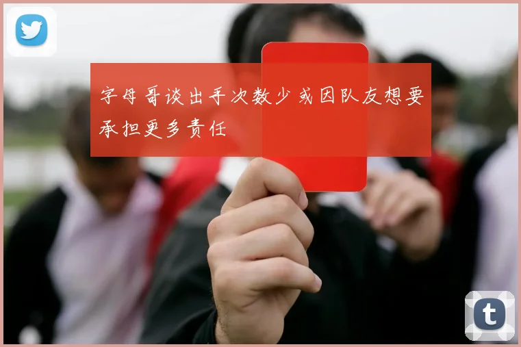 字母哥谈出手次数少或因队友想要承担更多责任