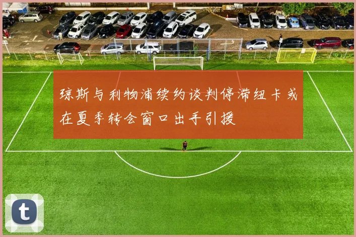 琼斯与利物浦续约谈判停滞纽卡或在夏季转会窗口出手引援