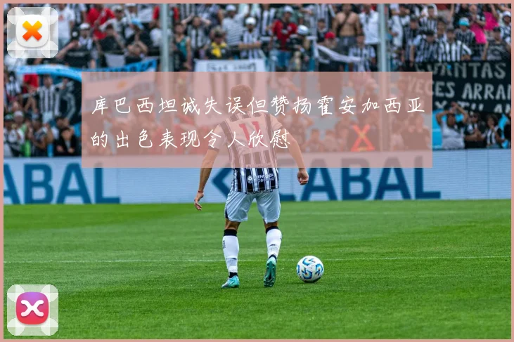 库巴西坦诚失误但赞扬霍安加西亚的出色表现令人欣慰