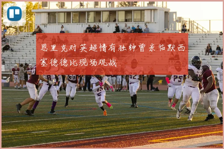 恩里克对英超情有独钟曾亲临默西塞德德比现场观战
