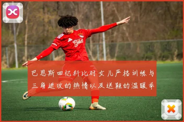 巴恩斯回忆科比对女儿严格训练与三角进攻的热情以及送鞋的温暖举动