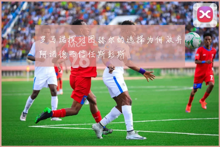 罗马诺探讨图赫尔的选择为何放弃阿诺德而信任斯彭斯
