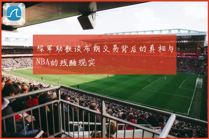 绿军助教谈布朗交易背后的真相与NBA的残酷现实