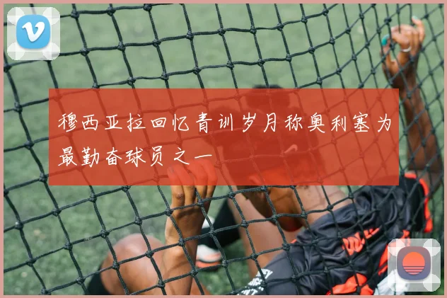 穆西亚拉回忆青训岁月称奥利塞为最勤奋球员之一