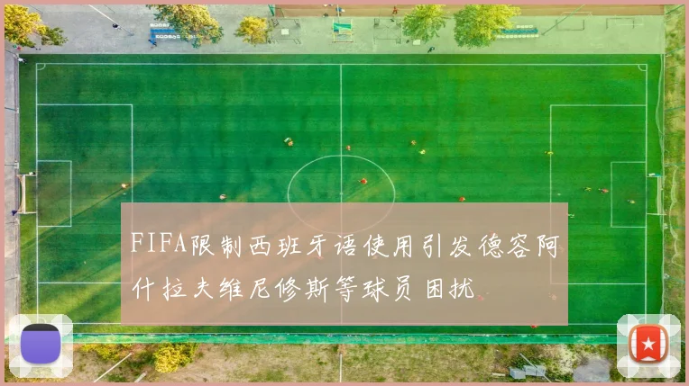 FIFA限制西班牙语使用引发德容阿什拉夫维尼修斯等球员困扰