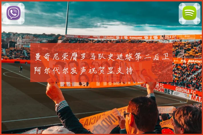曼奇尼荣膺罗马队史进球第二后卫阿尔代尔发声祝贺显支持