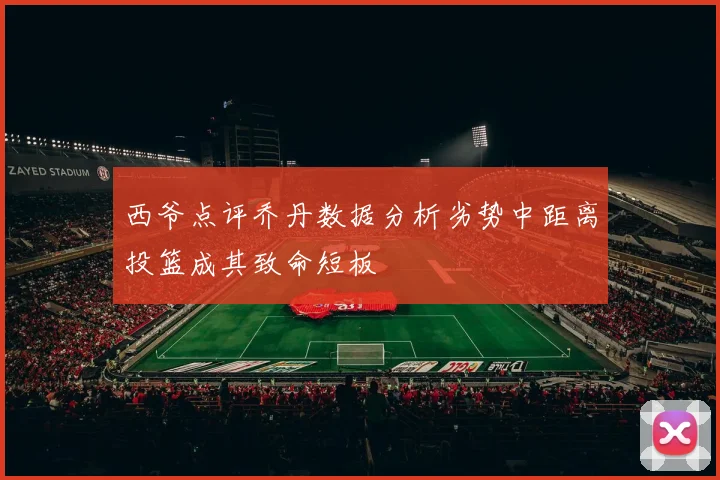 西爷点评乔丹数据分析劣势中距离投篮成其致命短板