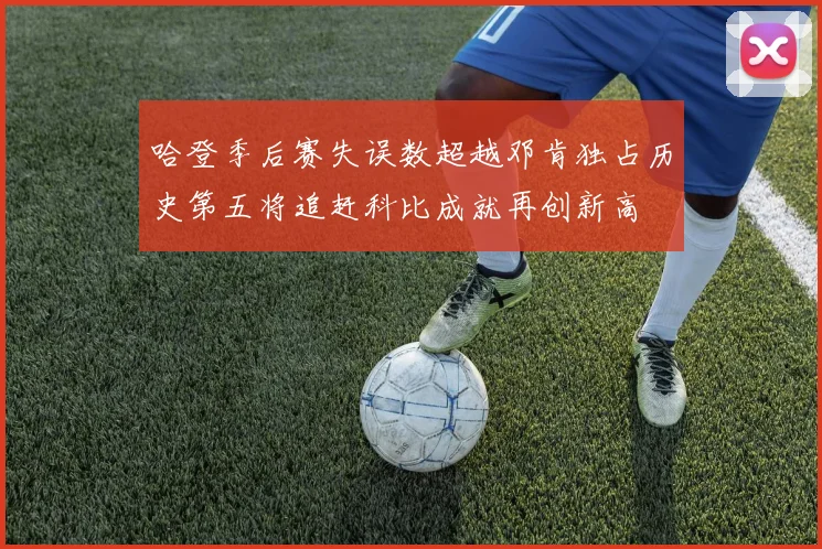 哈登季后赛失误数超越邓肯独占历史第五将追赶科比成就再创新高