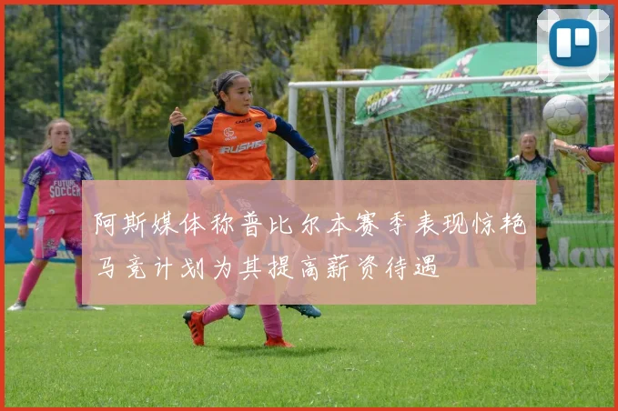 阿斯媒体称普比尔本赛季表现惊艳马竞计划为其提高薪资待遇