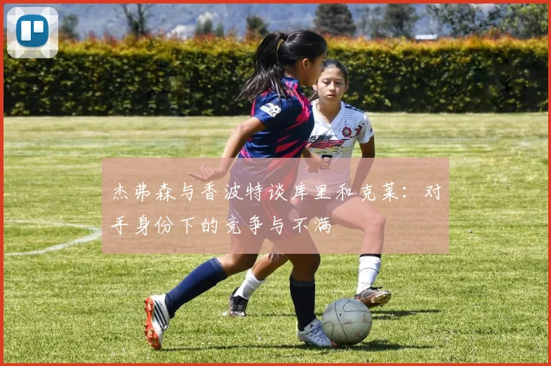 杰弗森与香波特谈库里和克莱：对手身份下的竞争与不满