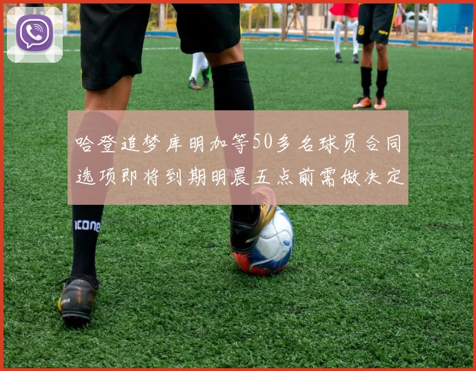 哈登追梦库明加等50多名球员合同选项即将到期明晨五点前需做决定