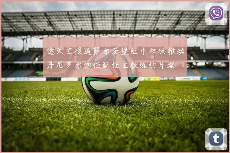 德天空报道萨尔茨堡红牛积极推动丹尼罗尔担任新任主教练的计划