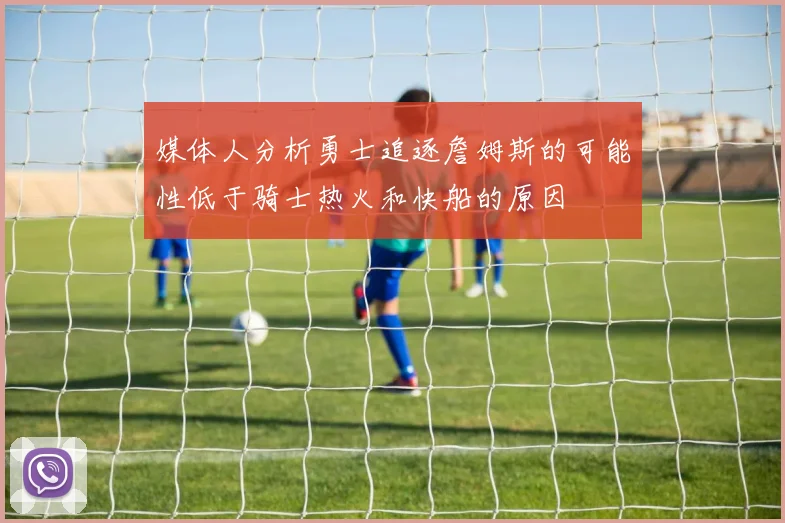 媒体人分析勇士追逐詹姆斯的可能性低于骑士热火和快船的原因