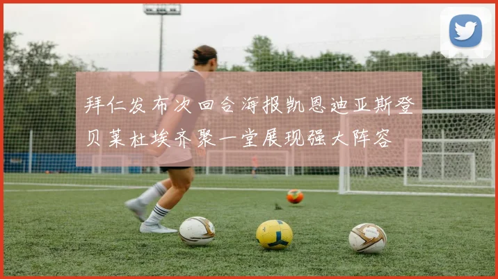 拜仁发布次回合海报凯恩迪亚斯登贝莱杜埃齐聚一堂展现强大阵容