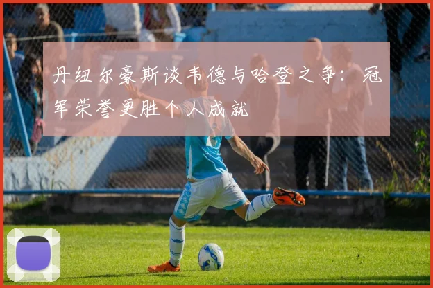 丹纽尔豪斯谈韦德与哈登之争：冠军荣誉更胜个人成就