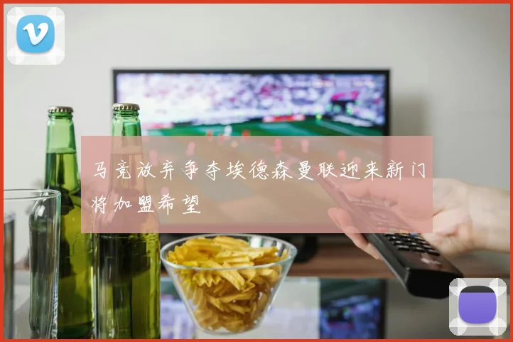 马竞放弃争夺埃德森曼联迎来新门将加盟希望
