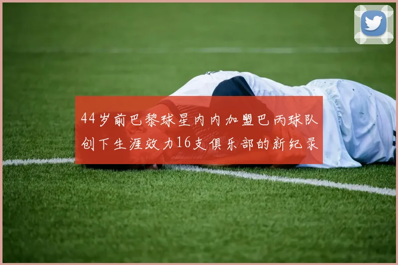 44岁前巴黎球星内内加盟巴丙球队创下生涯效力16支俱乐部的新纪录