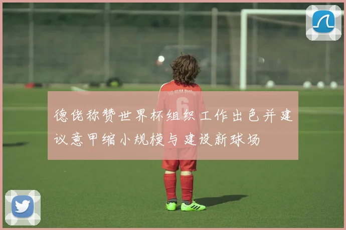 德佬称赞世界杯组织工作出色并建议意甲缩小规模与建设新球场